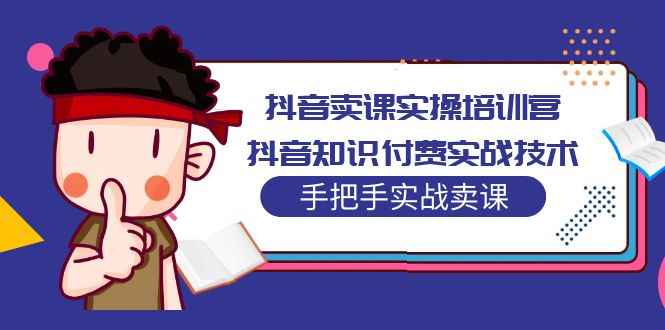 抖音卖课实操培训营：抖音知识付费实战技术，手把手实战课！