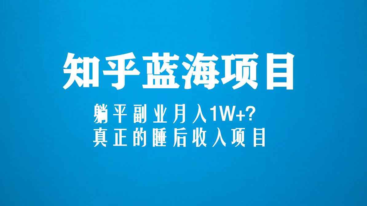 知乎蓝海玩法，躺平副业月入1W+，真正的睡后收入项目（6节视频课）