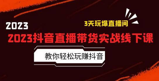 2023抖音直播带货实战线下课：教你轻松玩赚抖音，3天玩爆·直播间！