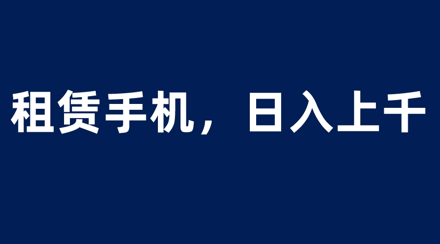 租赁手机蓝海项目，轻松到日入上千，小白0成本直接上