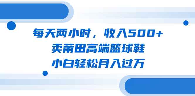 每天两小时，收入500+，卖莆田高端篮球鞋，小白轻松月入过万（教程+素材）