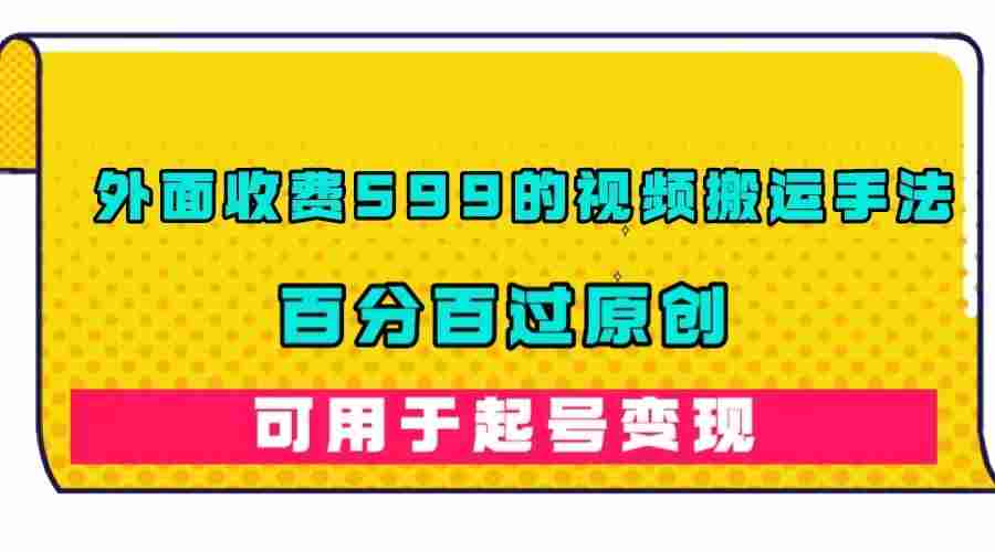 外面收费599的视频搬运手法，可用起号变现