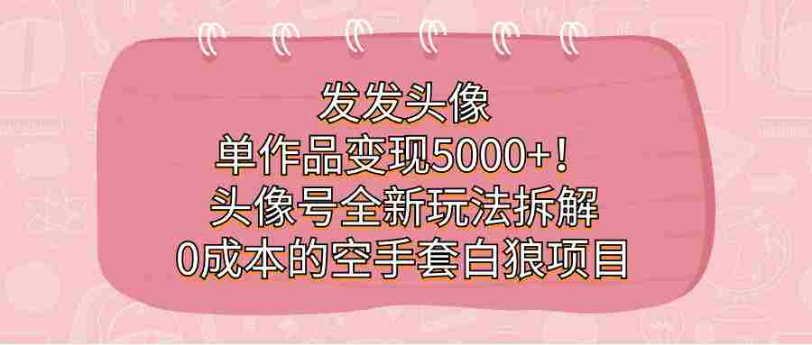 发发头像，单作品变现5000+！头像号全新玩法拆解，0成本的空手套白狼项目