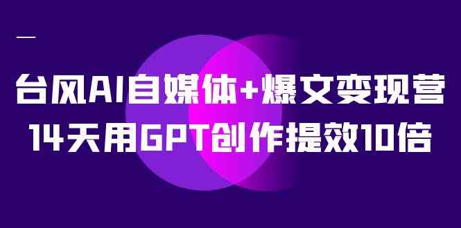 台风AI自媒体+爆文变现营，14天用GT创作提效10倍（12节课）