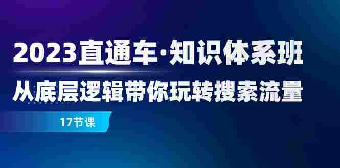2023直通车·知识体系班：从底层逻辑带你玩转搜索流量（17节课）