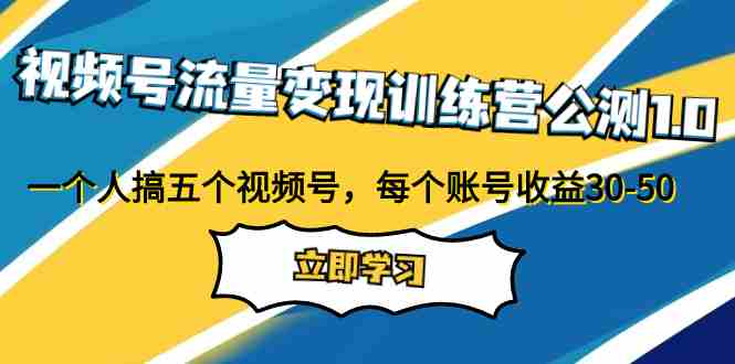 视频号流量变现训练营公测1.0：一个人搞五个视频号，每个账号收益30-50