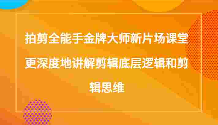 拍剪全能手金牌大师新片场课堂，更深度地讲解剪辑底层逻辑和剪辑思维（117节课）