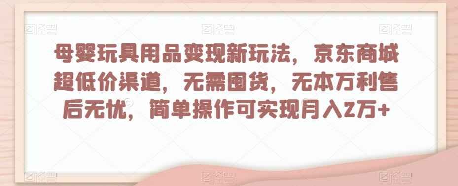 母婴玩具用品变现新玩法，京东商城超低价渠道，简单操作可实现月入2万+