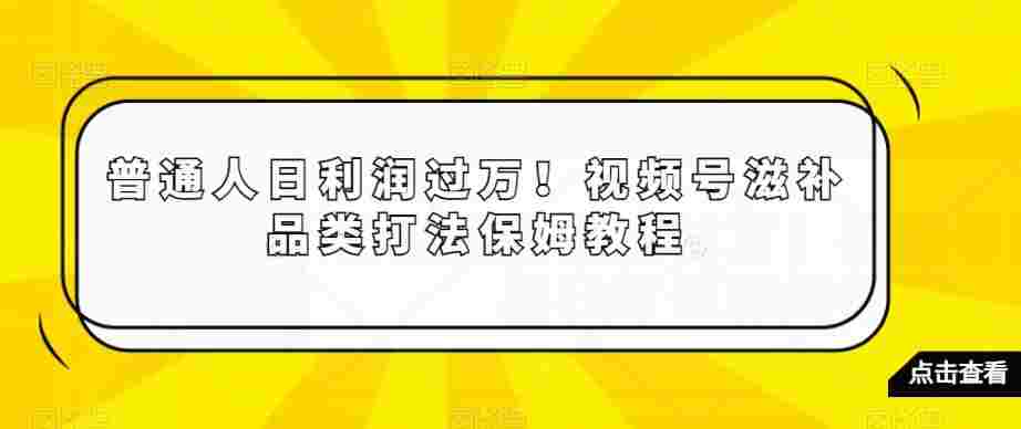 普通人日利润过万！视频号滋补品类打法保姆教程【揭秘】