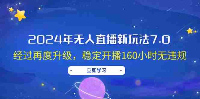 2024年无人直播新玩法7.0，经过再度升级，稳定开播160小时无违规，抖音直播